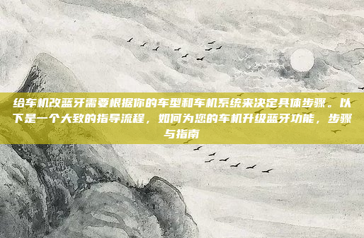 给车机改蓝牙需要根据你的车型和车机系统来决定具体步骤。以下是一个大致的指导流程，如何为您的车机升级蓝牙功能，步骤与指南