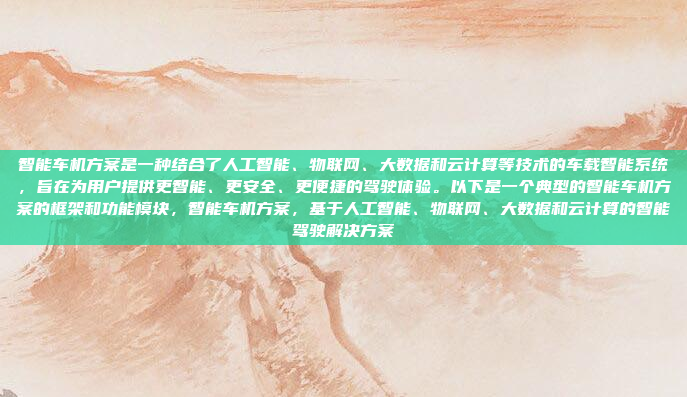 智能车机方案是一种结合了人工智能、物联网、大数据和云计算等技术的车载智能系统,旨在为用户提供更智能、更安全、更便捷的驾驶体验。以下是一个典型的智能车机方案的框架和功能模块,智能车机方案,基于人工智能、物联网、大数据和云计算的智能驾驶解决方案