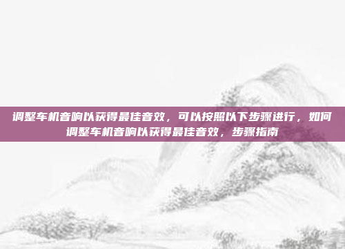 调整车机音响以获得最佳音效,可以按照以下步骤进行,如何调整车机音响以获得最佳音效,步骤指南