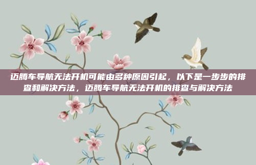 迈腾车导航无法开机可能由多种原因引起,以下是一步步的排查和解决方法,迈腾车导航无法开机的排查与解决方法