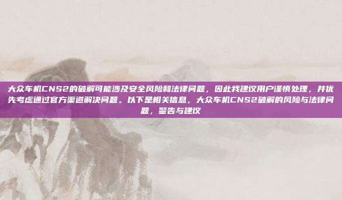 大众车机CNS2的破解可能涉及安全风险和法律问题,因此我建议用户谨慎处理,并优先考虑通过官方渠道解决问题。以下是相关信息,大众车机CNS2破解的风险与法律问题,警告与建议