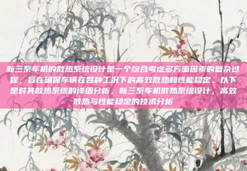新三系车机的散热系统设计是一个综合考虑多方面因素的复杂过程,旨在确保车辆在各种工况下的高效散热和性能稳定。以下是对其散热系统的详细分析,新三系车机散热系统设计,高效散热与性能稳定的技术分析