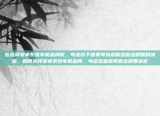 在选择安卓系统车机品牌时,考虑以下因素可以帮助您做出明智的决定,如何选择安卓系统车机品牌,考虑这些因素做出明智决定