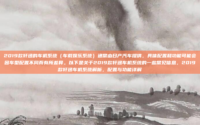 2019款轩逸的车机系统(车载娱乐系统)通常由日产汽车提供,具体配置和功能可能会因车型配置不同而有所差异。以下是关于2019款轩逸车机系统的一些常见信息,2019款轩逸车机系统解析,配置与功能详解
