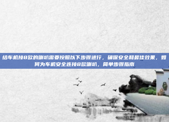 给车机接8欧的喇叭需要按照以下步骤进行,确保安全和最佳效果,如何为车机安全连接8欧喇叭,简单步骤指南