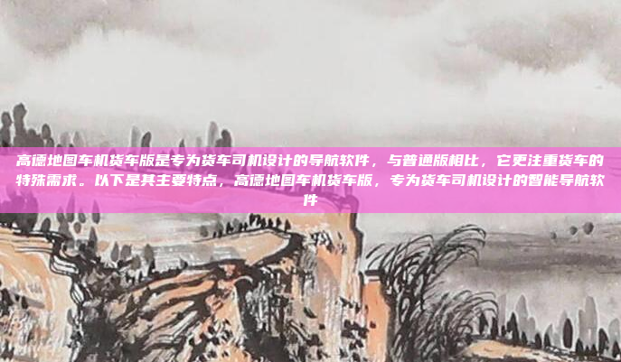 高德地图车机货车版是专为货车司机设计的导航软件,与普通版相比,它更注重货车的特殊需求。以下是其主要特点,高德地图车机货车版,专为货车司机设计的智能导航软件