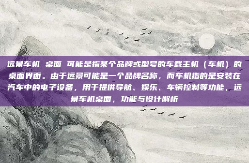 远景车机 桌面 可能是指某个品牌或型号的车载主机（车机）的桌面界面。由于远景可能是一个品牌名称，而车机指的是安装在汽车中的电子设备，用于提供导航、娱乐、车辆控制等功能，远景车机桌面，功能与设计解析