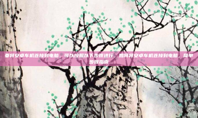 要将安卓车机连接到电脑,可以按照以下步骤进行,如何将安卓车机连接到电脑,简单步骤指南