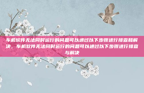 车机软件无法同时运行的问题可以通过以下步骤进行排查和解决,车机软件无法同时运行的问题可以通过以下步骤进行排查与解决