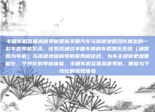 丰田车机互联高德导航是指丰田汽车与高德地图合作推出的一款车载导航系统。该系统通过丰田车辆的车载娱乐系统(通常称为车机)与高德地图的导航服务相结合,为车主提供更加智能化、个性化的导航体验,丰田车机互联高德导航,智能与个性化的驾驶体验
