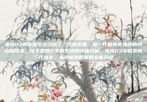 领克03的车机系统经历了三代的发展,每一代都有其独特的特点和改进。以下是各代车机系统的详细分析,领克03车机系统三代进化,从功能到智能的全面升级