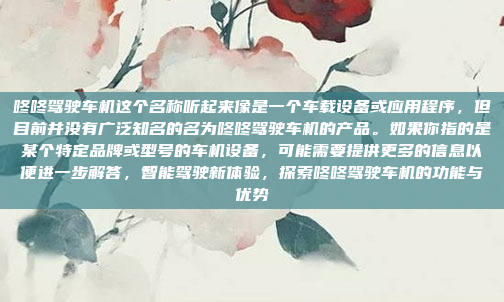 咚咚驾驶车机这个名称听起来像是一个车载设备或应用程序，但目前并没有广泛知名的名为咚咚驾驶车机的产品。如果你指的是某个特定品牌或型号的车机设备，可能需要提供更多的信息以便进一步解答，智能驾驶新体验，探索咚咚驾驶车机的功能与优势