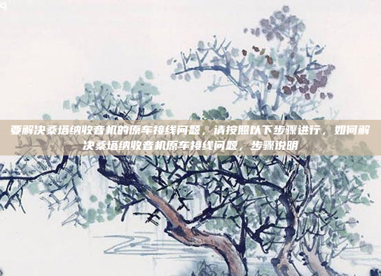 要解决桑塔纳收音机的原车接线问题，请按照以下步骤进行，如何解决桑塔纳收音机原车接线问题，步骤说明