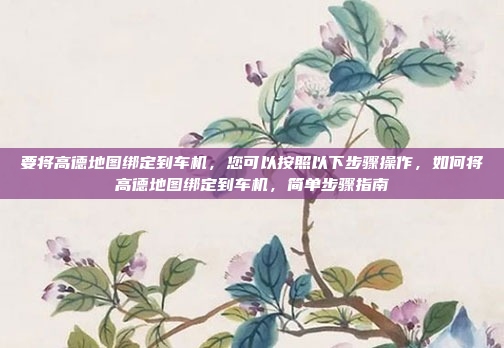 要将高德地图绑定到车机,您可以按照以下步骤操作,如何将高德地图绑定到车机,简单步骤指南