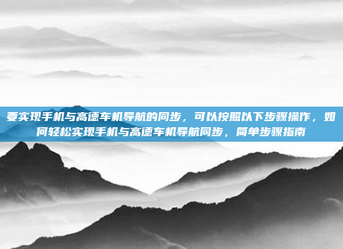 要实现手机与高德车机导航的同步,可以按照以下步骤操作,如何轻松实现手机与高德车机导航同步,简单步骤指南