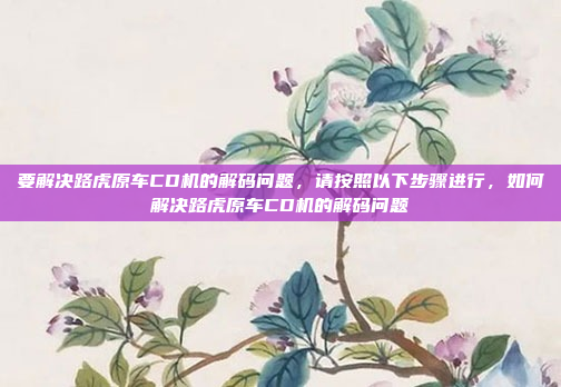 要解决路虎原车CD机的解码问题,请按照以下步骤进行,如何解决路虎原车CD机的解码问题