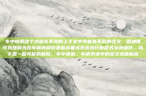 车中锁机这个术语在不同的上下文中可能有不同的含义，但通常可以理解为在车辆内部对某些设备或系统进行锁定或关闭操作。以下是一些可能的解释，车中锁机，车辆系统中的多义术语解析