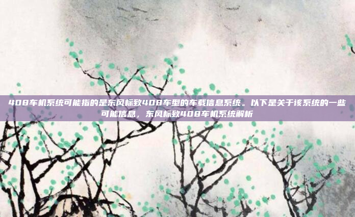 408车机系统可能指的是东风标致408车型的车载信息系统。以下是关于该系统的一些可能信息，东风标致408车机系统解析