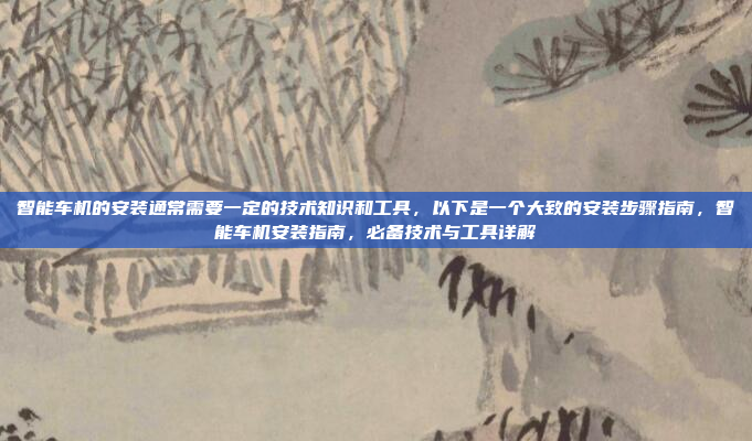 智能车机的安装通常需要一定的技术知识和工具，以下是一个大致的安装步骤指南，智能车机安装指南，必备技术与工具详解