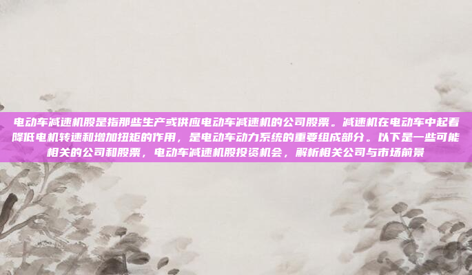 电动车减速机股是指那些生产或供应电动车减速机的公司股票。减速机在电动车中起着降低电机转速和增加扭矩的作用,是电动车动力系统的重要组成部分。以下是一些可能相关的公司和股票,电动车减速机股投资机会,解析相关公司与市场前景
