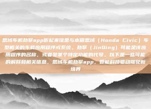 思域车机劲擎app听起来像是与本田思域(Honda Civic)车型相关的车载应用程序或系统。劲擎(JinQing)可能是该应用程序的名称,或者是某个特定功能的代号。以下是一些可能的解释和相关信息,思域车机劲擎app,智能科技驱动驾驶新境界