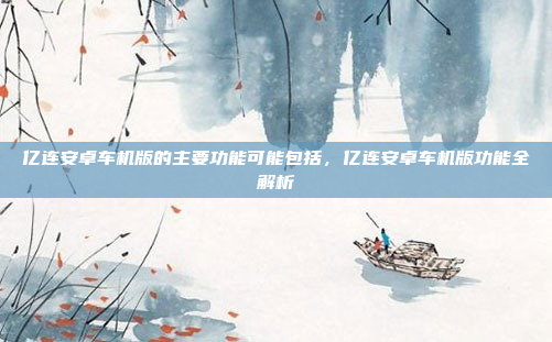 亿连安卓车机版的主要功能可能包括,亿连安卓车机版功能全解析