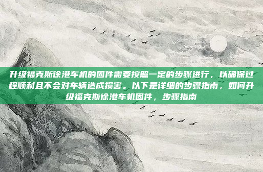 升级福克斯徐港车机的固件需要按照一定的步骤进行,以确保过程顺利且不会对车辆造成损害。以下是详细的步骤指南,如何升级福克斯徐港车机固件,步骤指南
