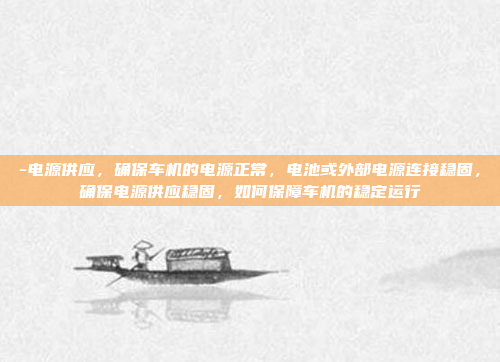 -电源供应，确保车机的电源正常，电池或外部电源连接稳固，确保电源供应稳固，如何保障车机的稳定运行