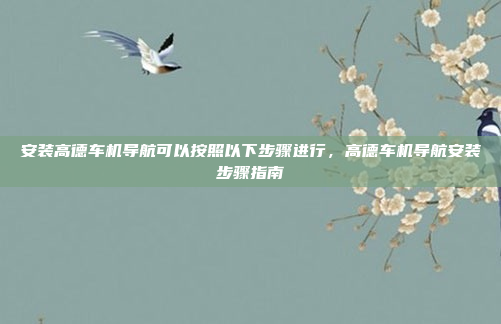 安装高德车机导航可以按照以下步骤进行,高德车机导航安装步骤指南