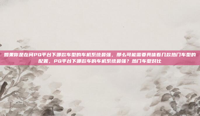 如果你是在问PQ平台下哪款车型的车机系统最强，那么可能需要具体看几款热门车型的配置，PQ平台下哪款车的车机系统最强？热门车型对比
