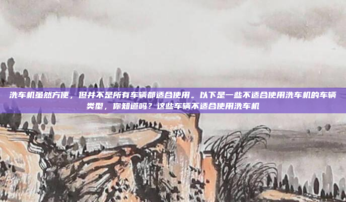 洗车机虽然方便，但并不是所有车辆都适合使用。以下是一些不适合使用洗车机的车辆类型，你知道吗？这些车辆不适合使用洗车机