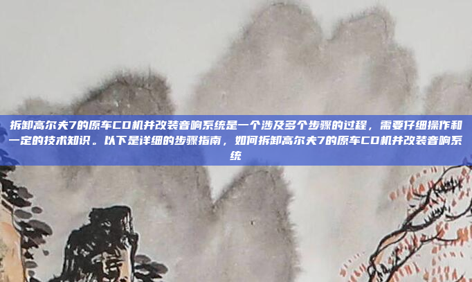 拆卸高尔夫7的原车CD机并改装音响系统是一个涉及多个步骤的过程，需要仔细操作和一定的技术知识。以下是详细的步骤指南，如何拆卸高尔夫7的原车CD机并改装音响系统