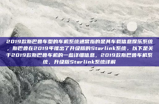 2019款斯巴鲁车型的车机系统通常指的是其车载信息娱乐系统,斯巴鲁在2019年推出了升级版的Starlink系统。以下是关于2019款斯巴鲁车机的一些详细信息,2019款斯巴鲁车机系统,升级版Starlink系统详解
