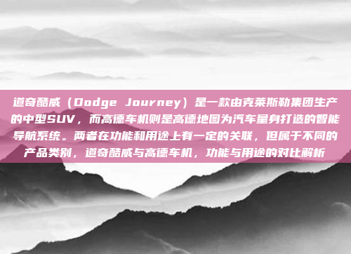 道奇酷威(Dodge Journey)是一款由克莱斯勒集团生产的中型SUV,而高德车机则是高德地图为汽车量身打造的智能导航系统。两者在功能和用途上有一定的关联,但属于不同的产品类别,道奇酷威与高德车机,功能与用途的对比解析