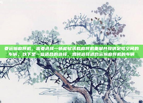 要运输麻将机,需要选择一辆能够承载麻将机重量并提供足够空间的车辆。以下是一些适合的选择,如何选择适合运输麻将机的车辆