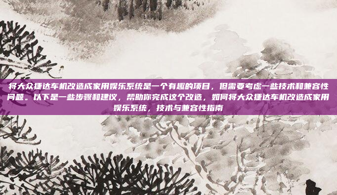 将大众捷达车机改造成家用娱乐系统是一个有趣的项目,但需要考虑一些技术和兼容性问题。以下是一些步骤和建议,帮助你完成这个改造,如何将大众捷达车机改造成家用娱乐系统,技术与兼容性指南