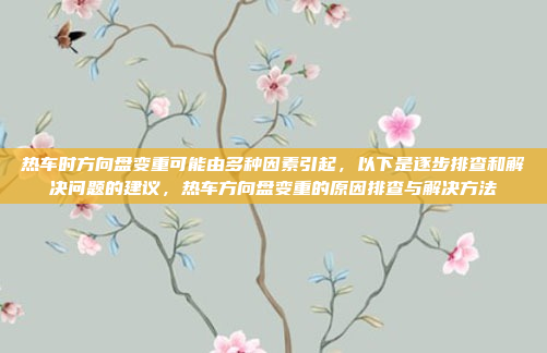 热车时方向盘变重可能由多种因素引起,以下是逐步排查和解决问题的建议,热车方向盘变重的原因排查与解决方法