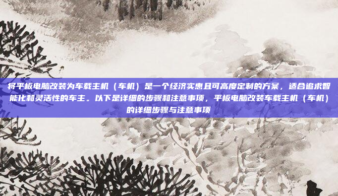 将平板电脑改装为车载主机（车机）是一个经济实惠且可高度定制的方案，适合追求智能化和灵活性的车主。以下是详细的步骤和注意事项，平板电脑改装车载主机（车机）的详细步骤与注意事项