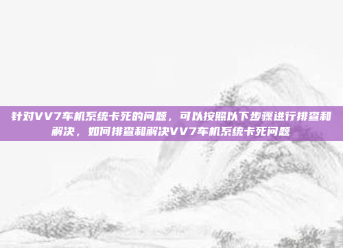 针对VV7车机系统卡死的问题,可以按照以下步骤进行排查和解决,如何排查和解决VV7车机系统卡死问题