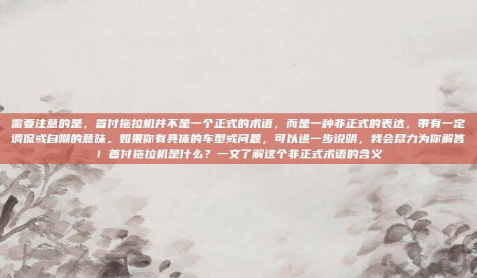 需要注意的是,首付拖拉机并不是一个正式的术语,而是一种非正式的表达,带有一定调侃或自嘲的意味。如果你有具体的车型或问题,可以进一步说明,我会尽力为你解答!首付拖拉机是什么?一文了解这个非正式术语的含义