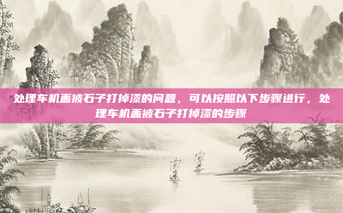 处理车机盖被石子打掉漆的问题,可以按照以下步骤进行,处理车机盖被石子打掉漆的步骤