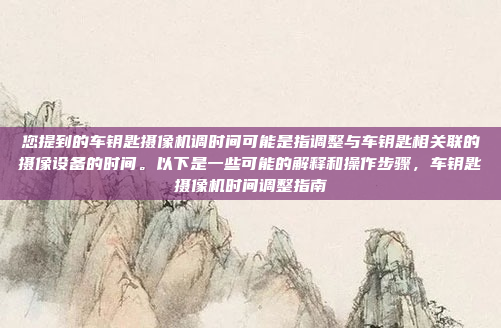 您提到的车钥匙摄像机调时间可能是指调整与车钥匙相关联的摄像设备的时间。以下是一些可能的解释和操作步骤,车钥匙摄像机时间调整指南
