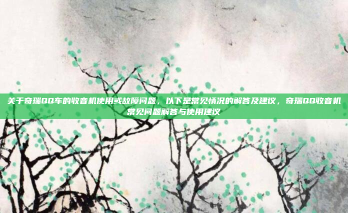 关于奇瑞QQ车的收音机使用或故障问题，以下是常见情况的解答及建议，奇瑞QQ收音机常见问题解答与使用建议