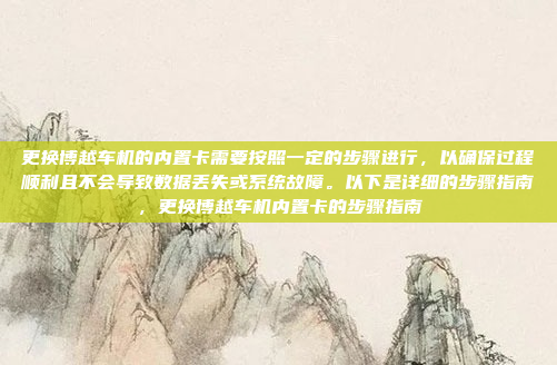 更换博越车机的内置卡需要按照一定的步骤进行,以确保过程顺利且不会导致数据丢失或系统故障。以下是详细的步骤指南,更换博越车机内置卡的步骤指南