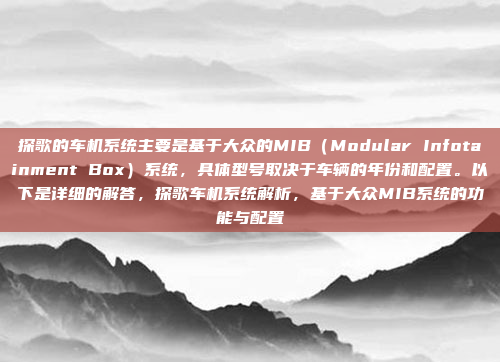 探歌的车机系统主要是基于大众的MIB(Modular Infotainment Box)系统,具体型号取决于车辆的年份和配置。以下是详细的解答,探歌车机系统解析,基于大众MIB系统的功能与配置