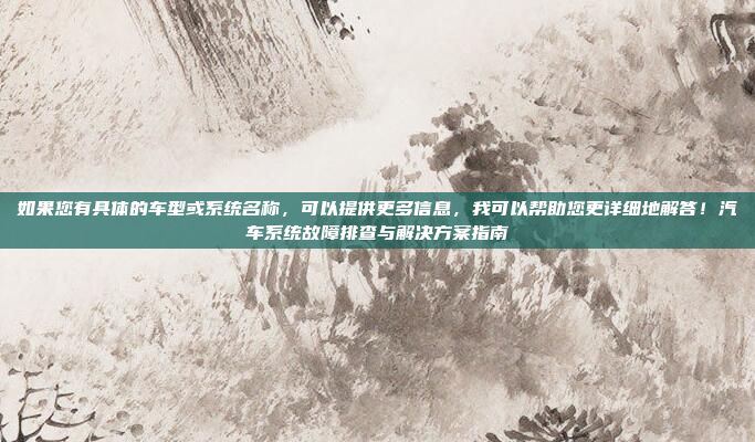 如果您有具体的车型或系统名称,可以提供更多信息,我可以帮助您更详细地解答!汽车系统故障排查与解决方案指南