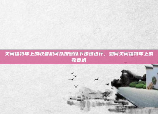 关闭福特车上的收音机可以按照以下步骤进行,如何关闭福特车上的收音机