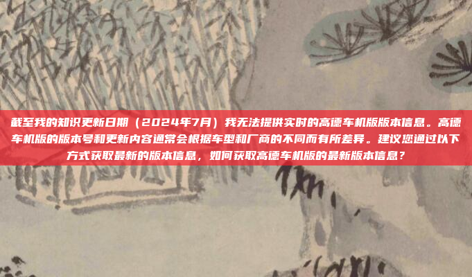 截至我的知识更新日期(2024年7月)我无法提供实时的高德车机版版本信息。高德车机版的版本号和更新内容通常会根据车型和厂商的不同而有所差异。建议您通过以下方式获取最新的版本信息,如何获取高德车机版的最新版本信息?