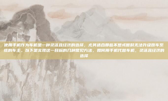 使用手机作为车机是一种灵活且经济的选择，尤其适合那些不想或暂时无法升级原车系统的车主。以下是实现这一目标的几种常见方法，如何用手机代替车机，灵活且经济的选择