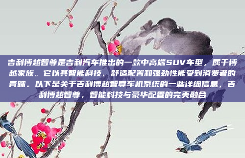 吉利博越智尊是吉利汽车推出的一款中高端SUV车型,属于博越家族。它以其智能科技、舒适配置和强劲性能受到消费者的青睐。以下是关于吉利博越智尊车机系统的一些详细信息,吉利博越智尊,智能科技与豪华配置的完美融合